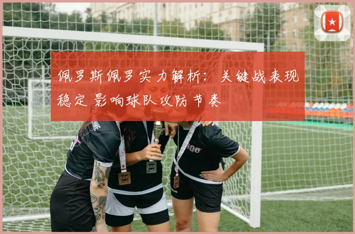 佩罗斯佩罗实力解析：关键战表现稳定 影响球队攻防节奏