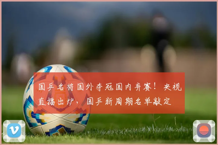 国乒名将国外夺冠国内弃赛！央视直播出炉，国乒新周期名单敲定
