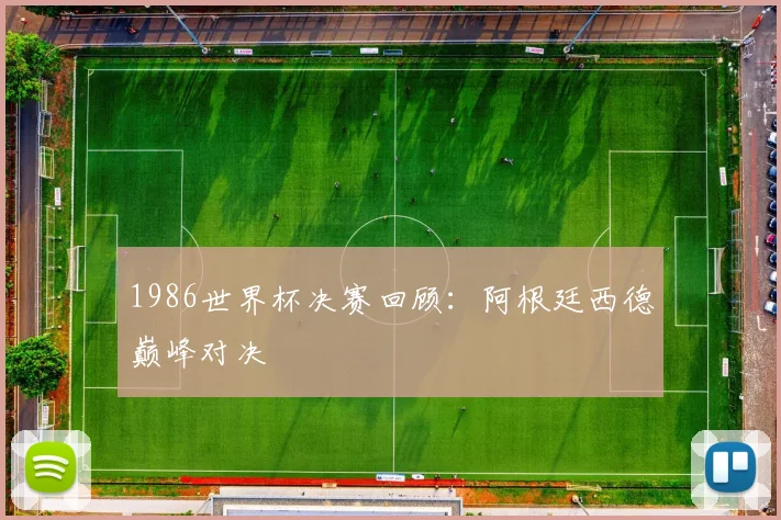 1986世界杯决赛回顾：阿根廷西德巅峰对决