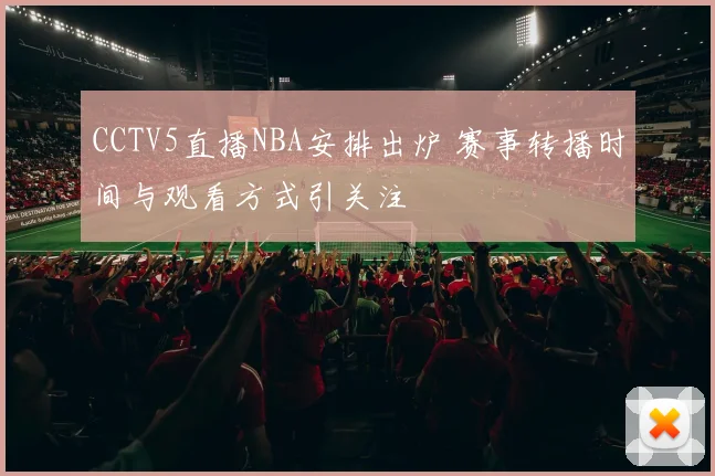CCTV5直播NBA安排出炉 赛事转播时间与观看方式引关注