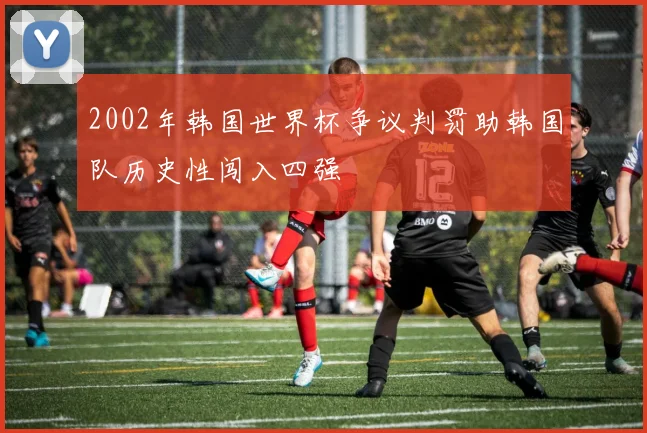 2002年韩国世界杯争议判罚助韩国队历史性闯入四强