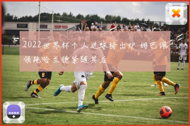 2022世界杯个人进球榜出炉 姆巴佩领跑哈兰德紧随其后