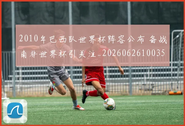 2010年巴西队世界杯阵容公布 备战南非世界杯引关注_20260626100354