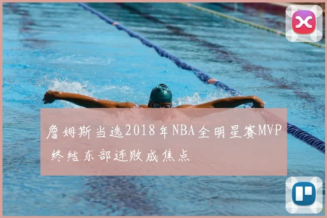 詹姆斯当选2018年NBA全明星赛MVP 终结东部连败成焦点