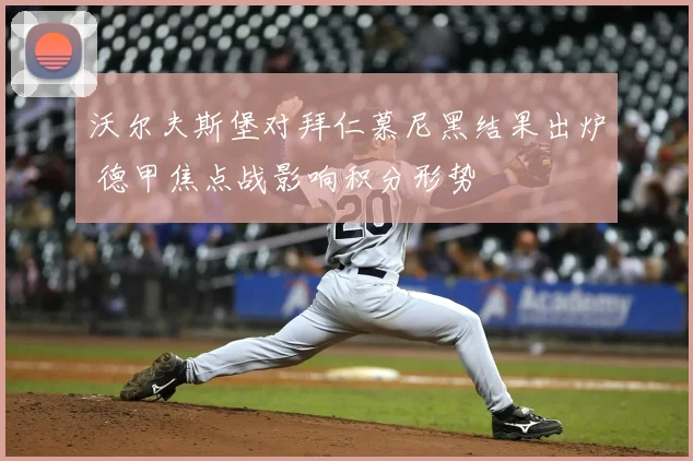 沃尔夫斯堡对拜仁慕尼黑结果出炉 德甲焦点战影响积分形势