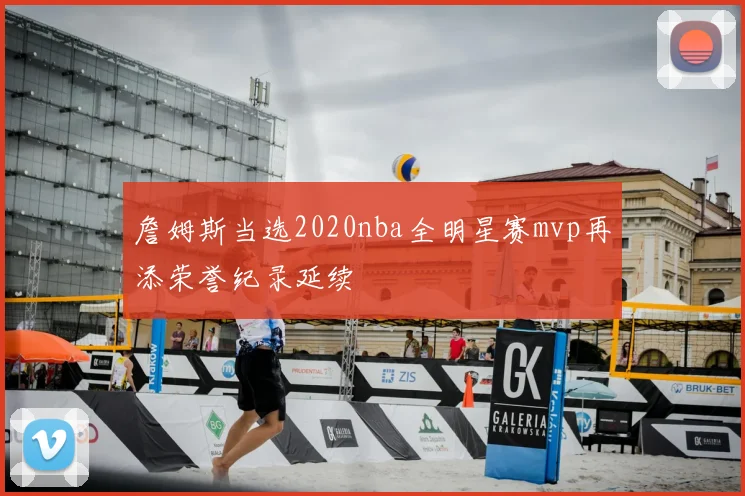 詹姆斯当选2020nba全明星赛mvp再添荣誉纪录延续