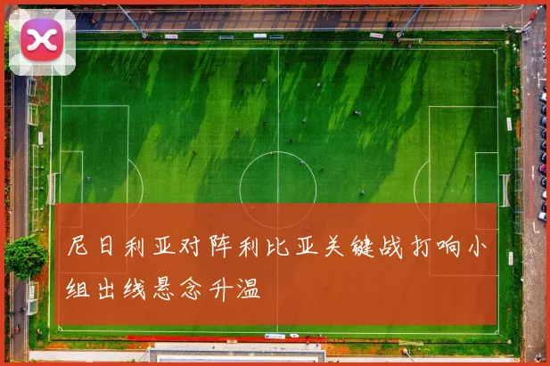 尼日利亚对阵利比亚关键战打响小组出线悬念升温