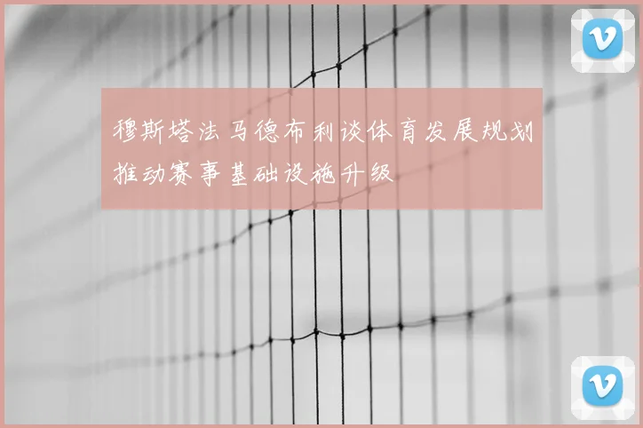 穆斯塔法马德布利谈体育发展规划推动赛事基础设施升级