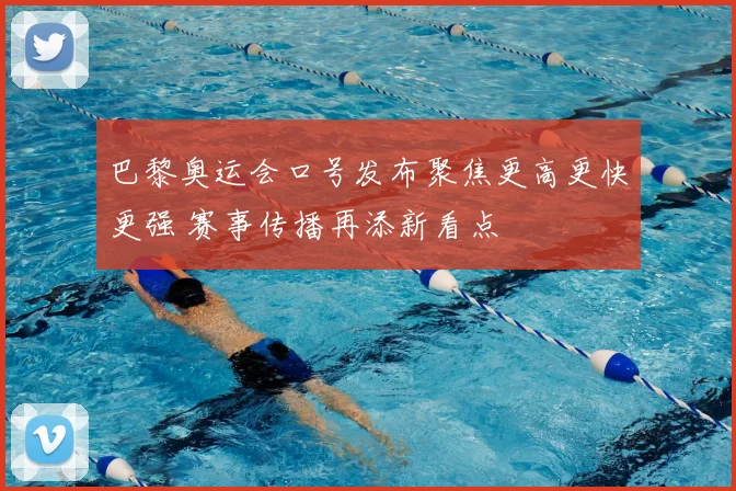 巴黎奥运会口号发布聚焦更高更快更强 赛事传播再添新看点