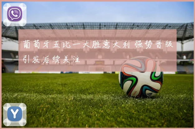 葡萄牙五比一大胜意大利 强势晋级引发后续关注