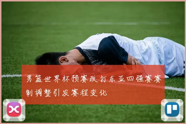 男篮世界杯预赛改打东亚四强赛赛制调整引发赛程变化