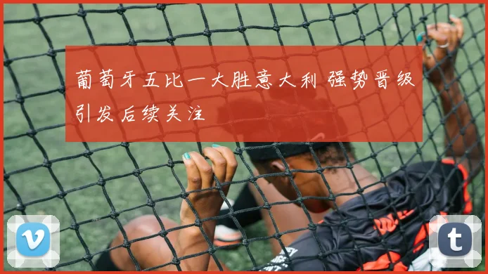 葡萄牙五比一大胜意大利 强势晋级引发后续关注