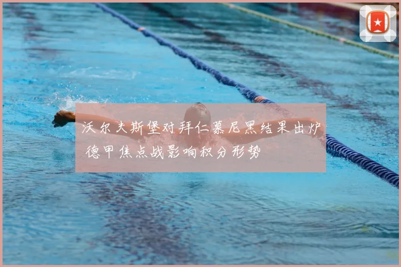 沃尔夫斯堡对拜仁慕尼黑结果出炉 德甲焦点战影响积分形势