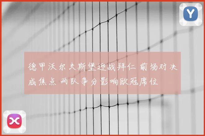 德甲沃尔夫斯堡迎战拜仁 前场对决成焦点 两队争分影响欧冠席位