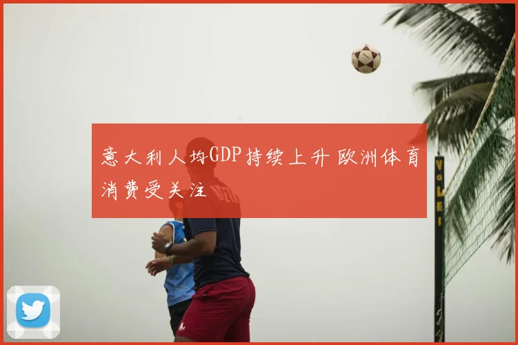 意大利人均GDP持续上升 欧洲体育消费受关注