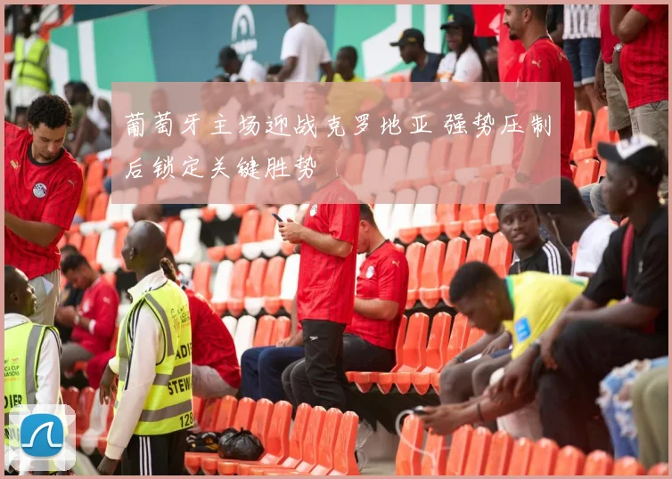 葡萄牙主场迎战克罗地亚 强势压制后锁定关键胜势