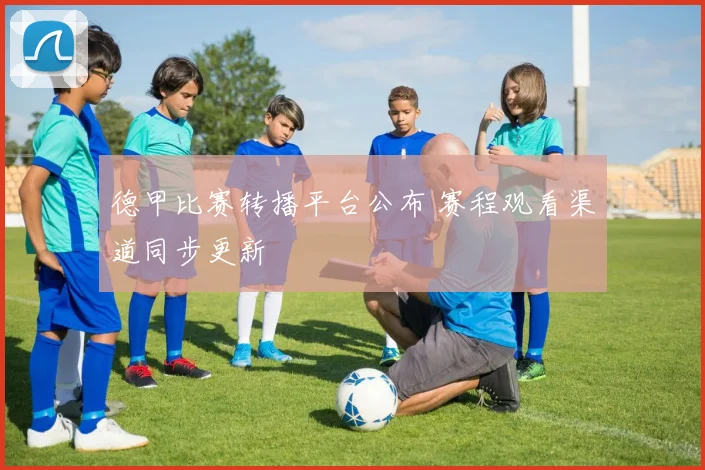 德甲比赛转播平台公布 赛程观看渠道同步更新