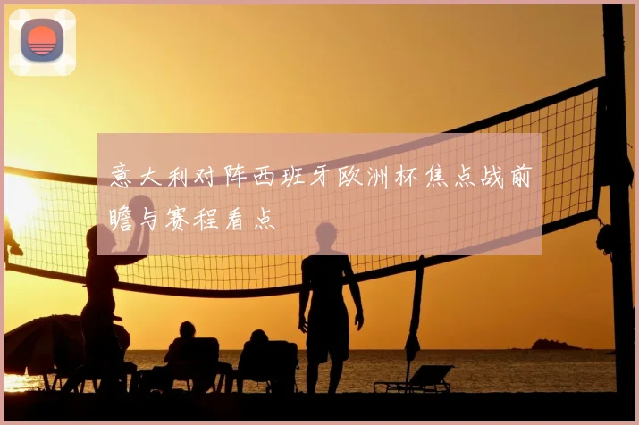 意大利对阵西班牙欧洲杯焦点战前瞻与赛程看点