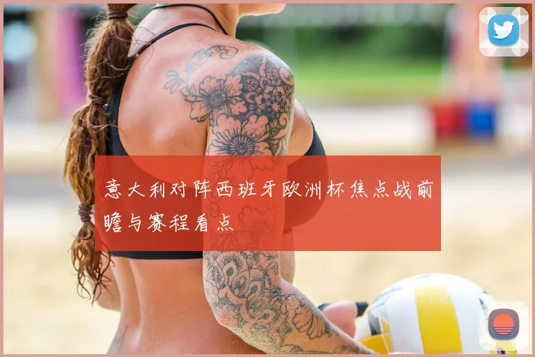意大利对阵西班牙欧洲杯焦点战前瞻与赛程看点