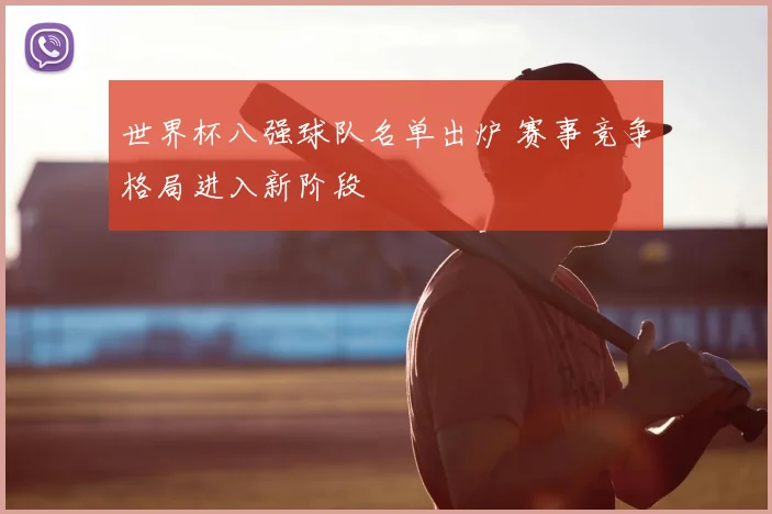 世界杯八强球队名单出炉 赛事竞争格局进入新阶段