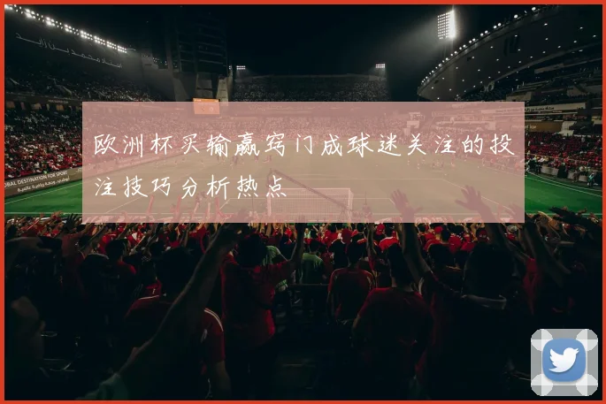 欧洲杯买输赢窍门成球迷关注的投注技巧分析热点