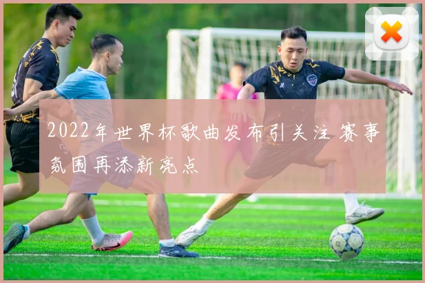 2022年世界杯歌曲发布引关注 赛事氛围再添新亮点