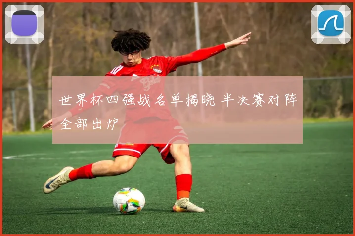 世界杯四强战名单揭晓 半决赛对阵全部出炉