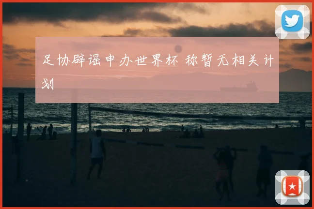 足协辟谣申办世界杯 称暂无相关计划