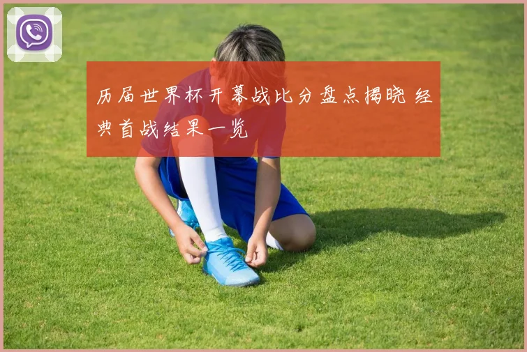 历届世界杯开幕战比分盘点揭晓 经典首战结果一览