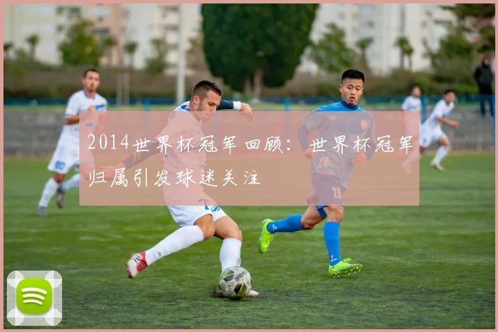 2014世界杯冠军回顾:世界杯冠军归属引发球迷关注