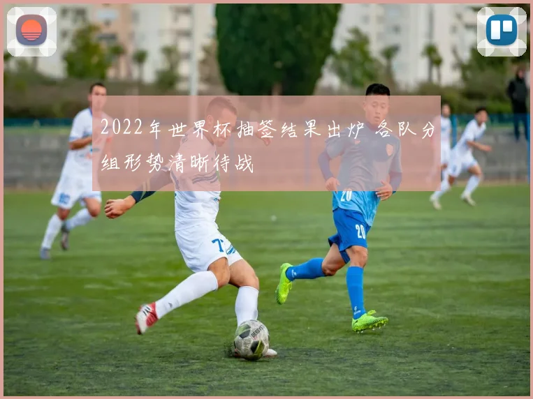 2022年世界杯抽签结果出炉 各队分组形势清晰待战