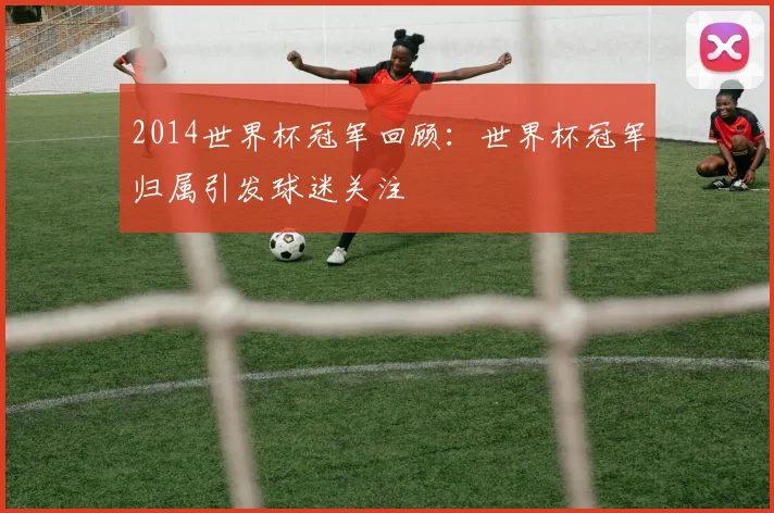 2014世界杯冠军回顾:世界杯冠军归属引发球迷关注